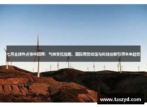 七月全球热点事件回顾：气候变化加剧、国际局势动荡与科技创新引领未来趋势