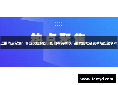 近期热点聚焦：各方反应纷纷，如何看待新政策引发的社会变革与舆论争议
